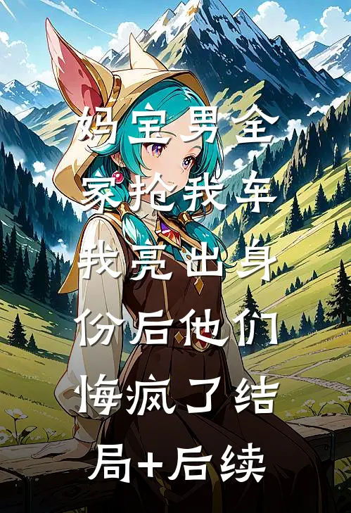 妈宝男全家抢我车，我亮出身份后他们悔疯了结局+后续