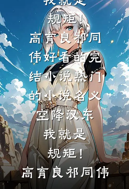 名义：空降汉东，我就是规矩！(高育良祁同伟)好看的完结小说_热门的小说名义：空降汉东，我就是规矩！(高育良祁同伟)