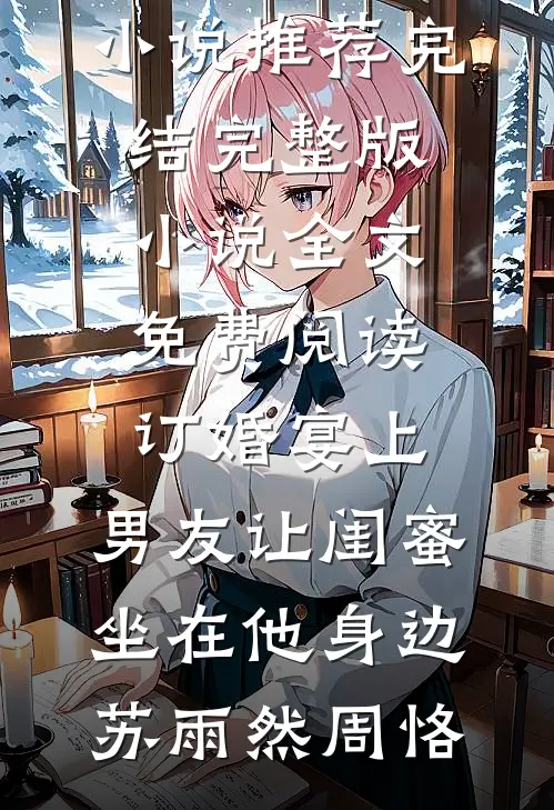 订婚宴上，男友让闺蜜坐在他身边(苏雨然周恪)小说推荐完结_完整版小说全文免费阅读订婚宴上，男友让闺蜜坐在他身边苏雨然周恪