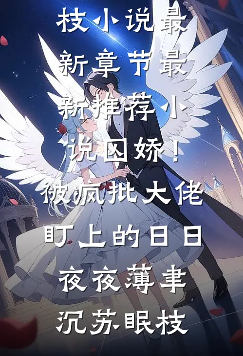 囚娇！被疯批大佬盯上的日日夜夜(薄聿沉苏眠枝)小说最新章节_最新推荐小说囚娇！被疯批大佬盯上的日日夜夜(薄聿沉苏眠枝)