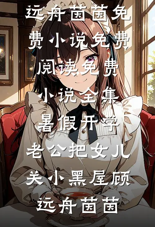 暑假开学，老公把女儿关小黑屋顾远舟茵茵免费小说免费阅读_免费小说全集暑假开学，老公把女儿关小黑屋顾远舟茵茵