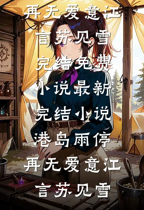 港岛雨停，再无爱意(江言苏见雪)完结免费小说_最新完结小说港岛雨停，再无爱意(江言苏见雪)