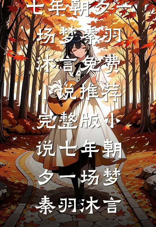 七年朝夕一场梦(秦羽沐言)免费小说推荐_完整版小说七年朝夕一场梦(秦羽沐言)