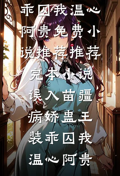 误入苗疆，病娇蛊王装乖囚我温心阿贵免费小说推荐_推荐完本小说误入苗疆，病娇蛊王装乖囚我温心阿贵