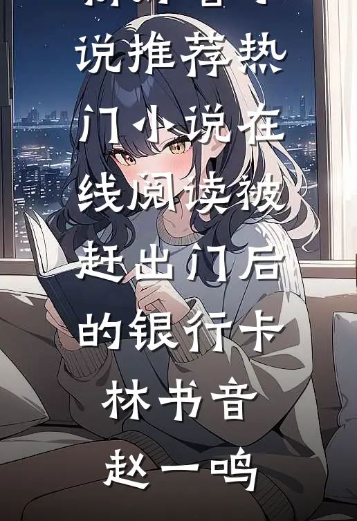 被赶出门后的银行卡林书音赵一鸣最新好看小说推荐_热门小说在线阅读被赶出门后的银行卡(林书音赵一鸣)