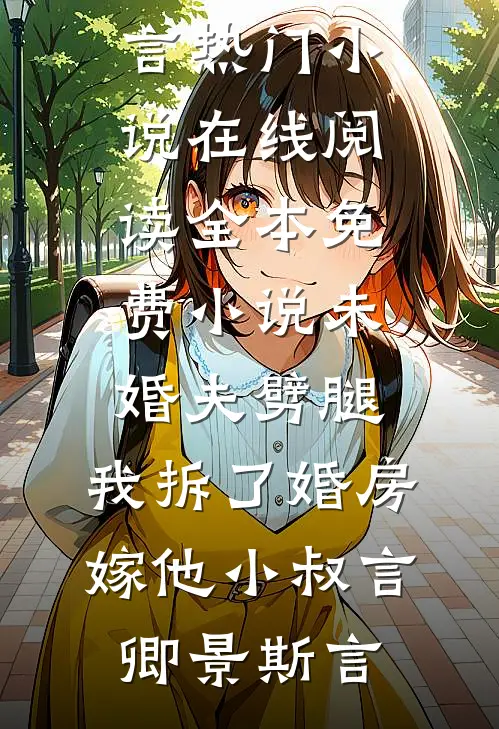 未婚夫劈腿，我拆了婚房嫁他小叔(言卿景斯言)热门小说在线阅读_全本免费小说未婚夫劈腿，我拆了婚房嫁他小叔言卿景斯言