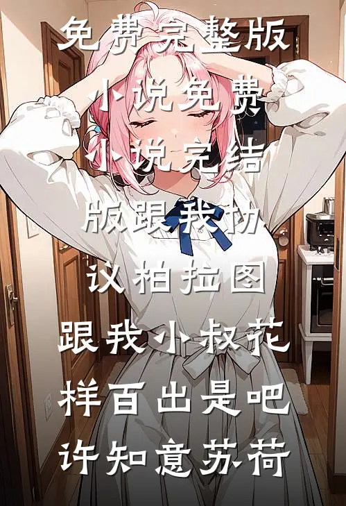 跟我协议柏拉图，跟我小叔花样百出是吧许知意苏荷免费完整版小说_免费小说完结版跟我协议柏拉图，跟我小叔花样百出是吧许知意苏荷