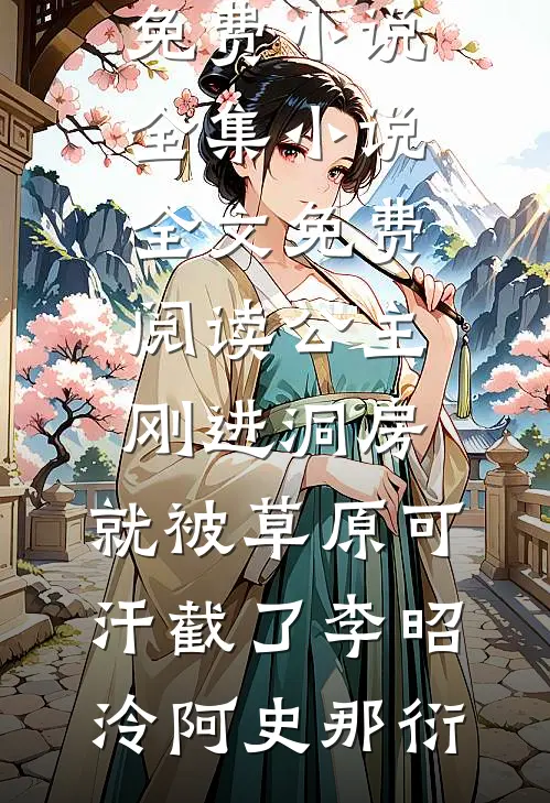 公主刚进洞房，就被草原可汗截了李昭泠阿史那衍免费小说全集_小说全文免费阅读公主刚进洞房，就被草原可汗截了(李昭泠阿史那衍)