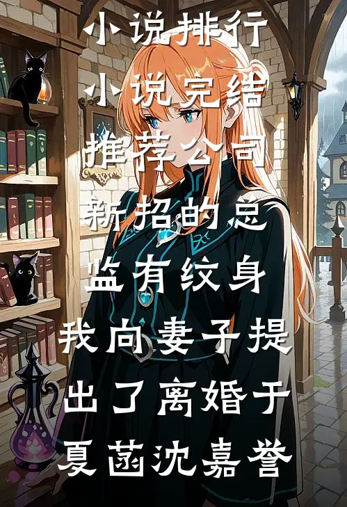 公司新招的总监有纹身，我向妻子提出了离婚于夏菡沈嘉誉热门小说排行_小说完结推荐公司新招的总监有纹身，我向妻子提出了离婚于夏菡沈嘉誉