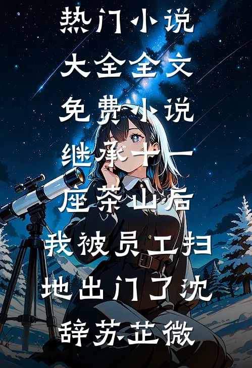 继承十一座茶山后，我被员工扫地出门了(沈辞苏芷微)热门小说大全_全文免费小说继承十一座茶山后，我被员工扫地出门了沈辞苏芷微