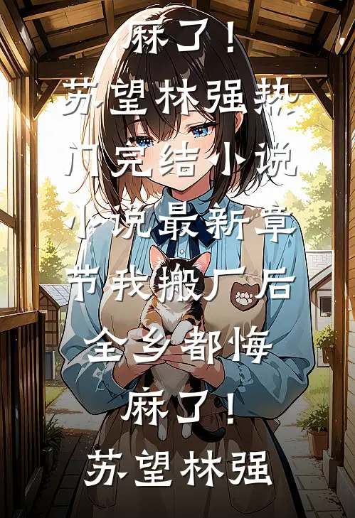 我搬厂后，全乡都悔麻了！苏望林强热门完结小说_小说最新章节我搬厂后，全乡都悔麻了！苏望林强