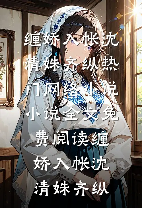 缠娇入帐(沈清姝齐纵)热门网络小说_小说全文免费阅读缠娇入帐沈清姝齐纵