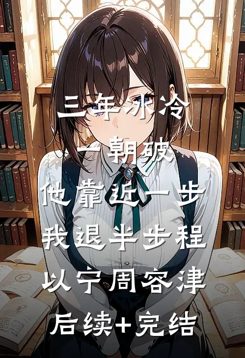 三年冰冷一朝破，他靠近一步我退半步程以宁周容津后续+完结