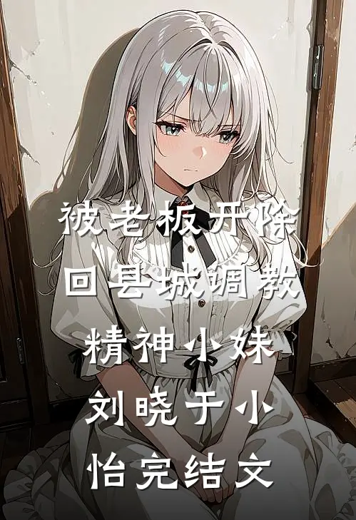 被老板开除，回县城调教精神小妹刘晓于小怡完结文