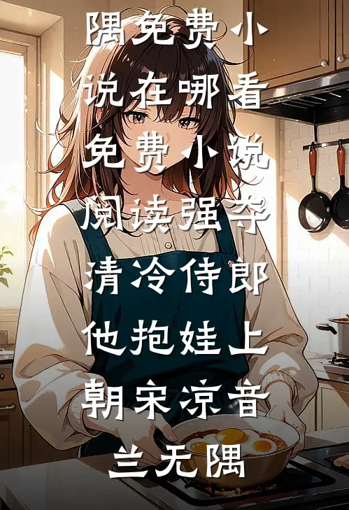 强夺清冷侍郎，他抱娃上朝(宋凉音兰无隅)免费小说在哪看_免费小说阅读强夺清冷侍郎，他抱娃上朝宋凉音兰无隅