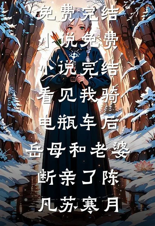 看见我骑电瓶车后，岳母和老婆断亲了(陈凡苏寒月)免费完结小说_免费小说完结看见我骑电瓶车后，岳母和老婆断亲了陈凡苏寒月