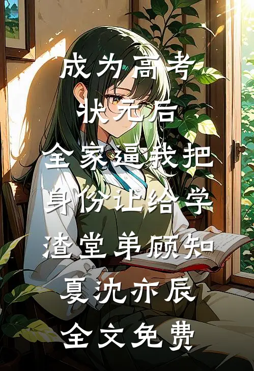 成为高考状元后，全家逼我把身份让给学渣堂弟顾知夏沈亦辰全文免费