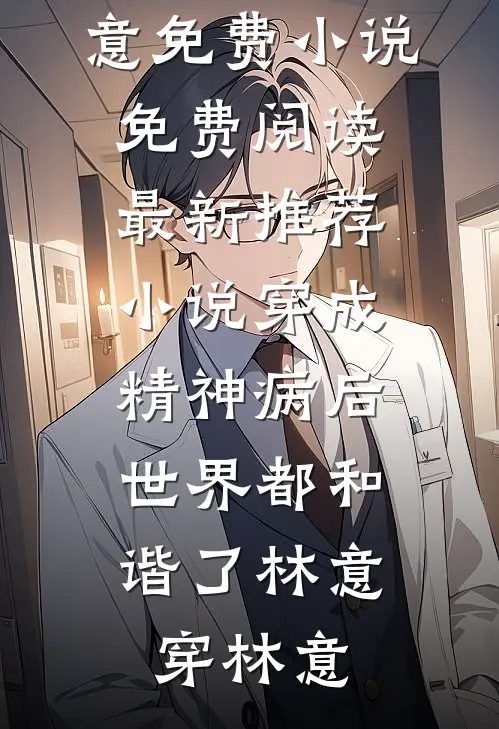 穿成精神病后，世界都和谐了(林意穿林意)免费小说免费阅读_最新推荐小说穿成精神病后，世界都和谐了林意穿林意