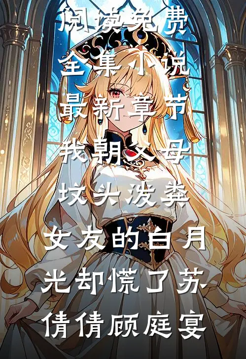 我朝父母坟头泼粪，女友的白月光却慌了苏倩倩顾庭宴全文阅读免费全集_小说最新章节我朝父母坟头泼粪，女友的白月光却慌了苏倩倩顾庭宴