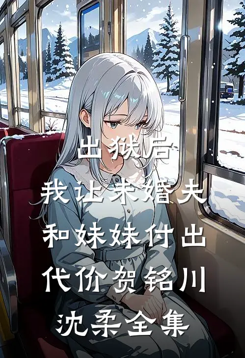 出狱后，我让未婚夫和妹妹付出代价贺铭川沈柔全集