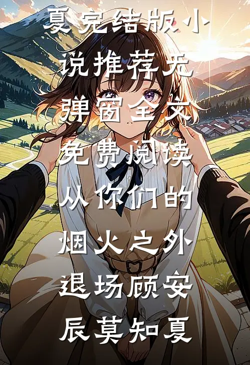 从你们的烟火之外退场(顾安辰莫知夏)完结版小说推荐_无弹窗全文免费阅读从你们的烟火之外退场(顾安辰莫知夏)
