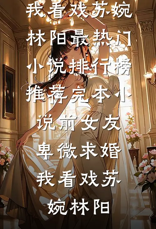前女友卑微求婚，我看戏苏婉林阳最热门小说排行榜_推荐完本小说前女友卑微求婚，我看戏苏婉林阳