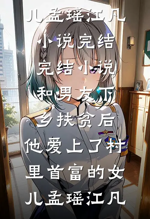 和男友下乡扶贫后，他爱上了村里首富的女儿(孟瑶江凡)小说完结_完结小说和男友下乡扶贫后，他爱上了村里首富的女儿(孟瑶江凡)