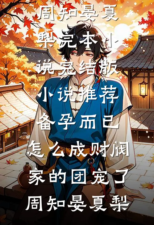 备孕而已，怎么成财阀家的团宠了周知晏夏梨完本小说_完结版小说推荐备孕而已，怎么成财阀家的团宠了(周知晏夏梨)