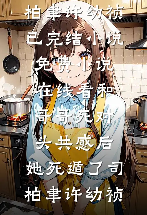 和哥哥死对头共感后，她死遁了(司柏聿许幼祯)已完结小说_免费小说在线看和哥哥死对头共感后，她死遁了(司柏聿许幼祯)