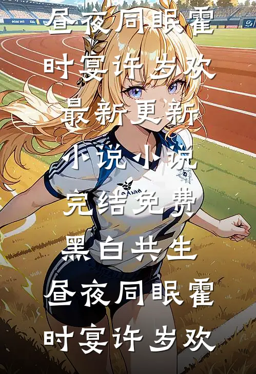 黑白共生，昼夜同眠霍时宴许岁欢最新更新小说_小说完结免费黑白共生，昼夜同眠霍时宴许岁欢