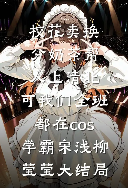 校花卖换分奶茶帮人上清北，可我们全班都在cos学霸宋浅柳莹莹大结局