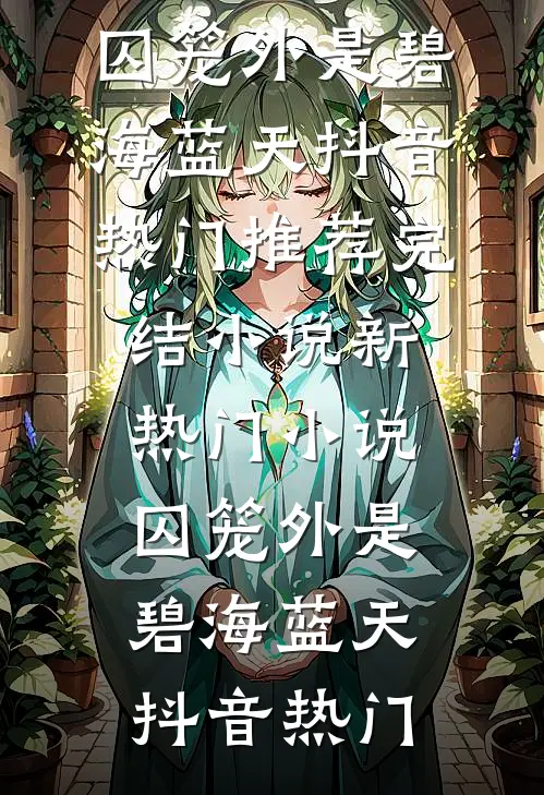 囚笼外是碧海蓝天(抖音热门)推荐完结小说_新热门小说囚笼外是碧海蓝天抖音热门