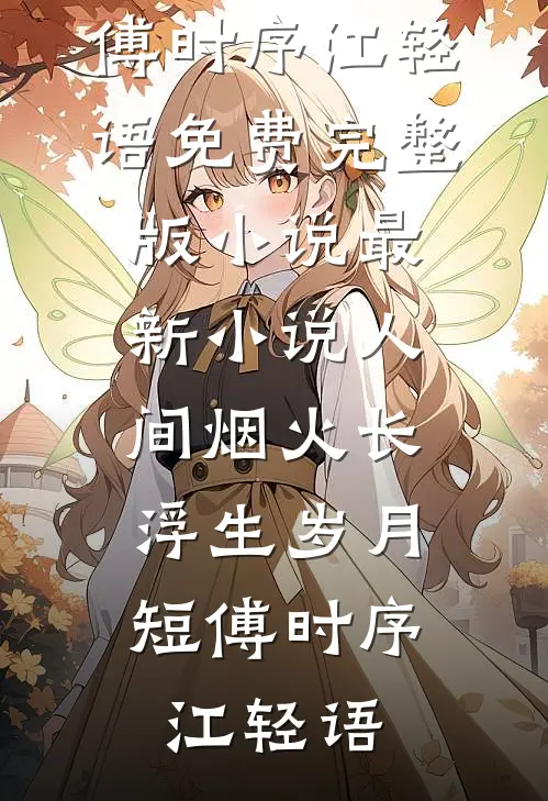 人间烟火长，浮生岁月短傅时序江轻语免费完整版小说_最新小说人间烟火长，浮生岁月短(傅时序江轻语)