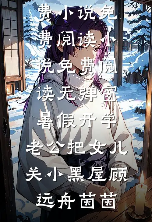 暑假开学，老公把女儿关小黑屋顾远舟茵茵免费小说免费阅读_小说免费阅读无弹窗暑假开学，老公把女儿关小黑屋顾远舟茵茵