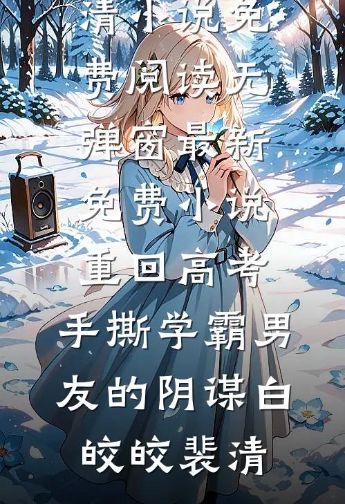重回高考，手撕学霸男友的阴谋(白皎皎裴清)小说免费阅读无弹窗_最新免费小说重回高考，手撕学霸男友的阴谋白皎皎裴清