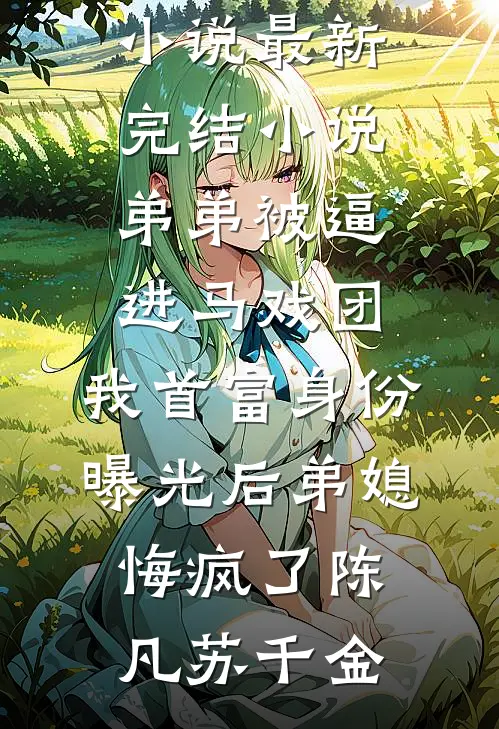 弟弟被逼进马戏团，我首富身份曝光后弟媳悔疯了(陈凡苏千金)网络热门小说_最新完结小说弟弟被逼进马戏团，我首富身份曝光后弟媳悔疯了(陈凡苏千金)