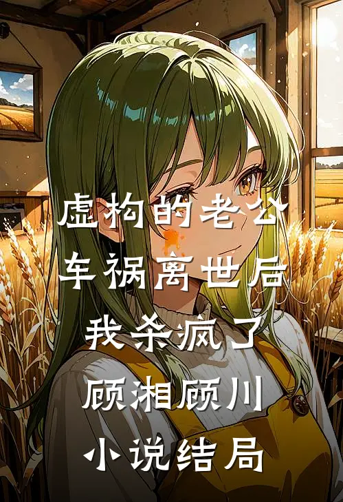 虚构的老公车祸离世后，我杀疯了顾湘顾川小说结局