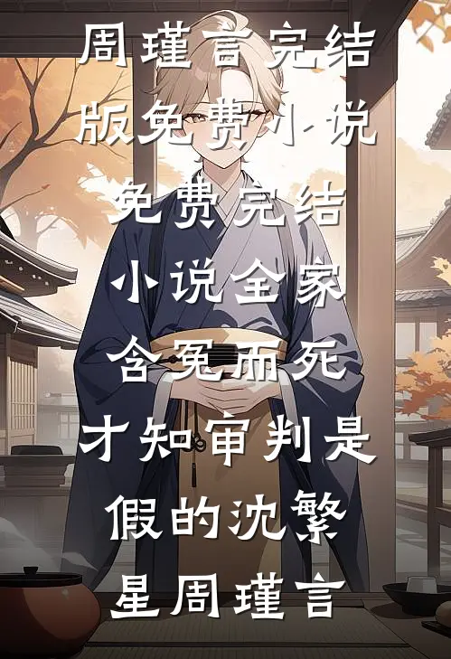 全家含冤而死，才知审判是假的(沈繁星周瑾言)完结版免费小说_免费完结小说全家含冤而死，才知审判是假的沈繁星周瑾言