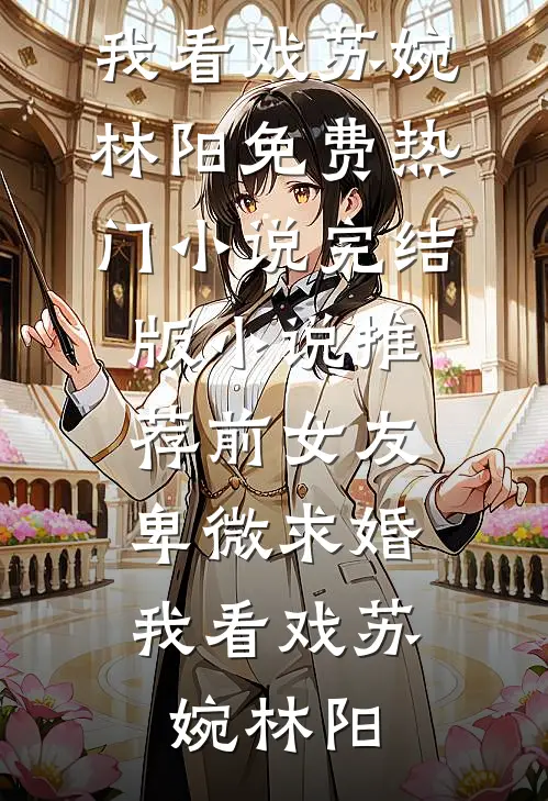 前女友卑微求婚，我看戏苏婉林阳免费热门小说_完结版小说推荐前女友卑微求婚，我看戏苏婉林阳