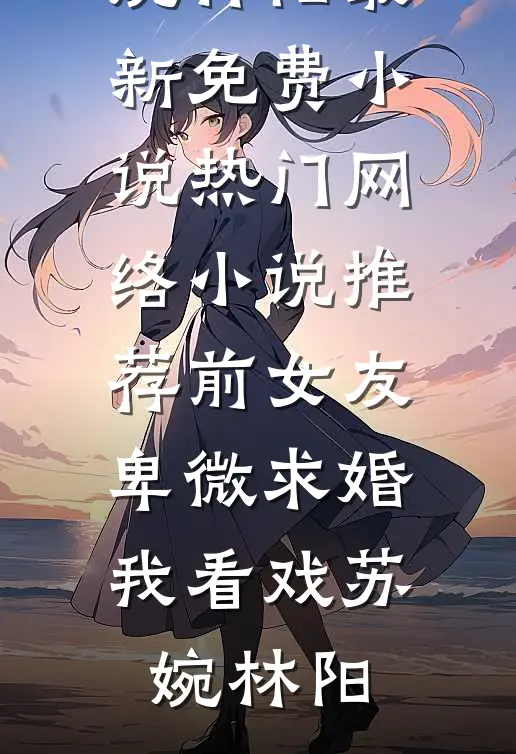 前女友卑微求婚，我看戏(苏婉林阳)最新免费小说_热门网络小说推荐前女友卑微求婚，我看戏(苏婉林阳)