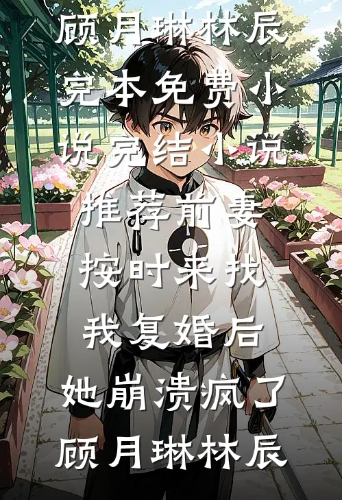 前妻按时来找我复婚后，她崩溃疯了(顾月琳林辰)完本免费小说_完结小说推荐前妻按时来找我复婚后，她崩溃疯了(顾月琳林辰)