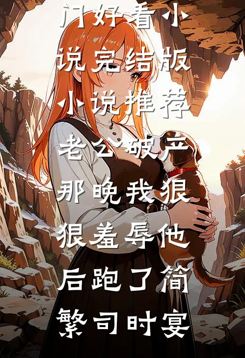 老公破产那晚我狠狠羞辱他后跑了(简繁司时宴)热门好看小说_完结版小说推荐老公破产那晚我狠狠羞辱他后跑了简繁司时宴