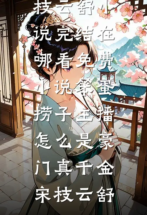 笨蛋捞子主播，怎么是豪门真千金(宋枝云舒)小说完结_在哪看免费小说笨蛋捞子主播，怎么是豪门真千金(宋枝云舒)