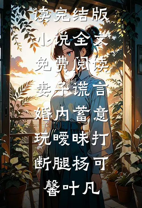 妻子谎言，婚内蓄意玩暧昧打断腿(杨可馨叶凡)热门小说在线阅读_完结版小说全文免费阅读妻子谎言，婚内蓄意玩暧昧打断腿杨可馨叶凡