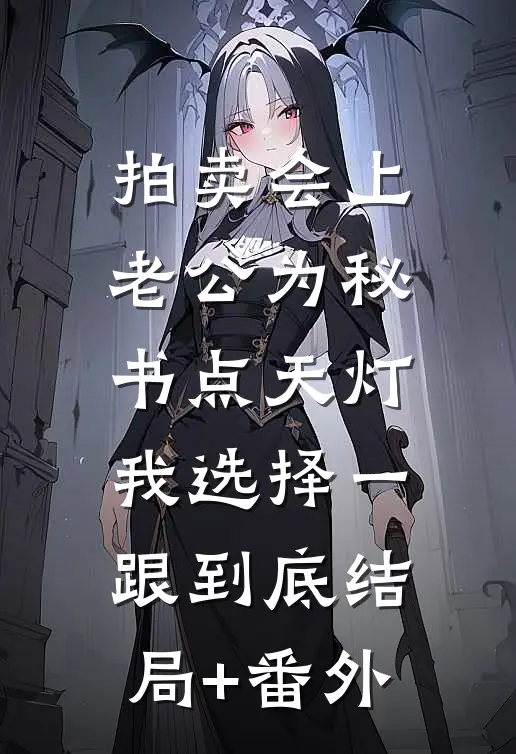 拍卖会上老公为秘书点天灯，我选择一跟到底结局+番外