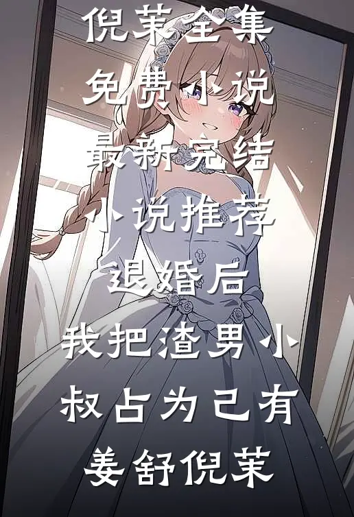 退婚后，我把渣男小叔占为己有(姜舒倪茉)全集免费小说_最新完结小说推荐退婚后，我把渣男小叔占为己有(姜舒倪茉)