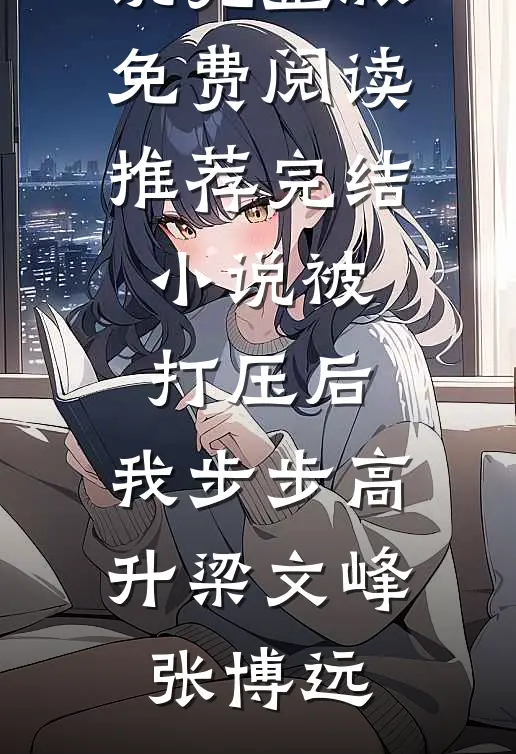被打压后，我步步高升梁文峰张博远小说完整版免费阅读_推荐完结小说被打压后，我步步高升(梁文峰张博远)
