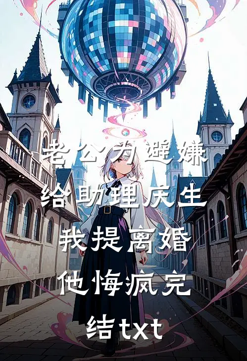 老公为避嫌给助理庆生，我提离婚他悔疯完结txt