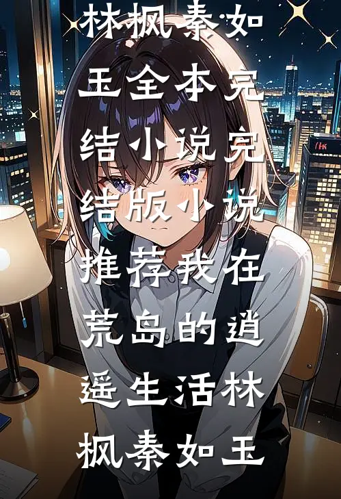 我在荒岛的逍遥生活(林枫秦如玉)全本完结小说_完结版小说推荐我在荒岛的逍遥生活(林枫秦如玉)