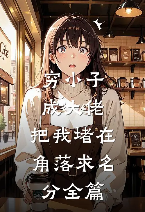穷小子成大佬，把我堵在角落求名分全篇